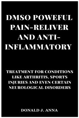 Dmso Powerful Pain-Reliever and Anti-Inflammatory: Treatment for Conditions Like Arthritis, Sports Injuries, and Even Certain Neurological Disorders. by J. Anna, Donald