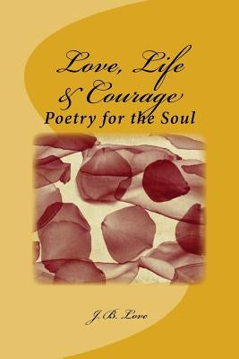 Love, Life & Courage: Poetry for the Soul by Love, J. B.