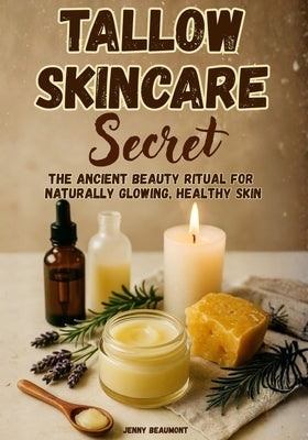 Tallow Skincare Secret: The Ancient Beauty Ritual for Naturally Glowing, Healthy Skin by Beaumont, Jenny