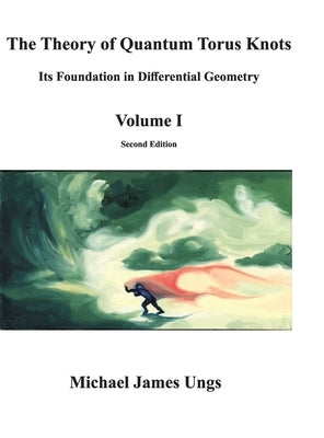 The Theory of Quantum Torus Knots: Its Foundation in Differential Geometry-Volume I by Ungs, Michael James