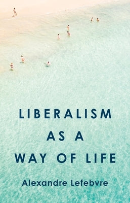 Liberalism as a Way of Life by Lefebvre, Alexandre