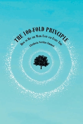 The 100-Fold Principle: How to Hit the Mark Each and Every Time by Emmet, A'Letheia Veritas