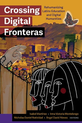 Crossing Digital Fronteras: Rehumanizing Latinx Education and Digital Humanities by Martinez, Isabel