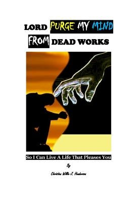 Lord Purge My Mind From Dead Works; So I Can Live A Life That Pleases You by Henderson, Christian Willie J.
