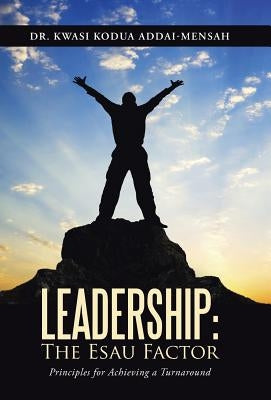 Leadership: The Esau Factor: Principles for Achieving a Turnaround by Addai-Mensah, Kwasi Kodua