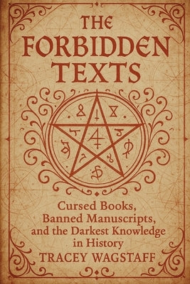 The Forbidden Texts: Cursed Books, Banned Manuscripts, and the Darkest Knowledge in History by Wagstaff, Tracey