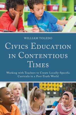 Civics Education in Contentious Times: Working with Teachers to Create Locally-Specific Curricula in a Post-Truth World by Toledo, William