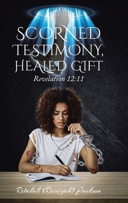 Scorned Testimony, Healed Gift: Revelation 12:11 by Jackson, Rebekah (Ramiyah)