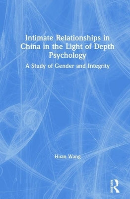 Intimate Relationships in China in the Light of Depth Psychology: A Study of Gender and Integrity by Wang, Huan