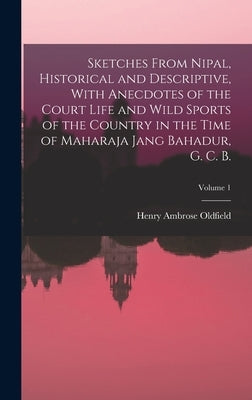 Sketches From Nipal, Historical and Descriptive, With Anecdotes of the Court Life and Wild Sports of the Country in the Time of Maharaja Jang Bahadur, by Oldfield, Henry Ambrose