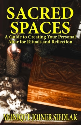 Sacred Spaces: A Guide to Creating Your Personal Altar for Rituals and Reflection by Joiner Siedlak, Monique