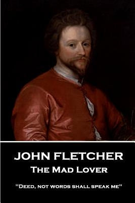 John Fletcher - The Mad Lover: "Deed, not words shall speak me" by Fletcher, John