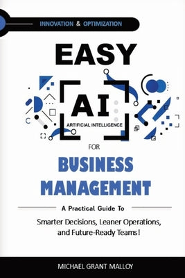 Easy AI for Business Management: A Practical Guide to Smarter Decisions, Leaner Operations, and Future-Ready Teams! by Malloy, Michael Grant