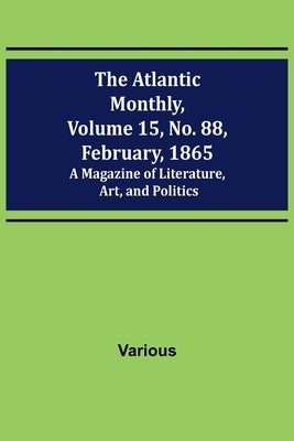 The Atlantic Monthly, Volume 15, No. 88, February, 1865; A Magazine of Literature, Art, and Politics by Various