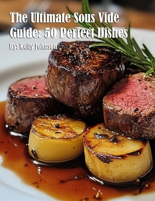 The Ultimate Sous Vide Guide: 50 Perfect Dishes by Johnson, Kelly