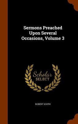 Sermons Preached Upon Several Occasions, Volume 3 by South, Robert