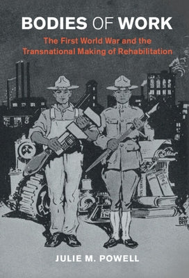 Bodies of Work: The First World War and the Transnational Making of Rehabilitation by Powell, Julie M.