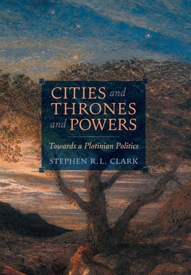 Cities and Thrones and Powers: Towards a Plotinian Politics by Clark, Stephen R. L.