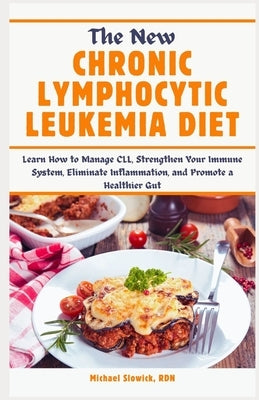 The New Chronic Lymphocytic Leukemia Diet: Learn How to Manage CLL, Strengthen Your Immune System, Eliminate Inflammation, and Promote a Healthier Gut by Slowick Rdn, Michael