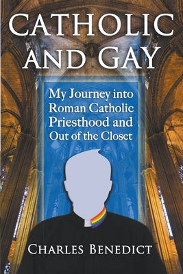 Catholic and Gay: My Journey into Roman Catholic Priesthood and Out of the Closet by Benedict, Charles