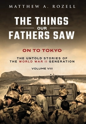 On to Tokyo: The Things Our Fathers Saw-The Untold Stories of the World War II Generation-Volume VIII by Rozell