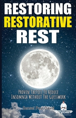 Restoring Restorative Rest: Proven Tactics To Reduce Insomnia Without The Guesswork by David, Sensei Paul