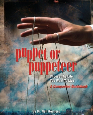 Puppet or Puppeteer: Choose the Life You Want to Live: A Companion Guidebook by Rodgers, Nell M.