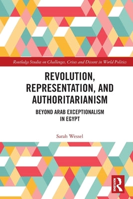Revolution, Representation, and Authoritarianism: Beyond Arab Exceptionalism in Egypt by Wessel, Sarah