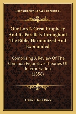 Our Lord's Great Prophecy And Its Parallels Throughout The Bible, Harmonized And Expounded: Comprising A Review Of The Common Figurative Theories Of I by Buck, Daniel Dana