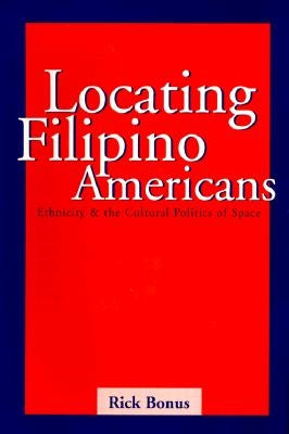 Locating Filipino Americans: Ethnicity and the Cultural Politics of Space by Bonus, Rick