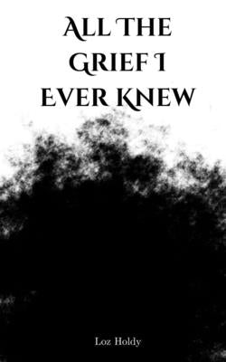 All The Grief I Ever Knew by Holdy, Loz