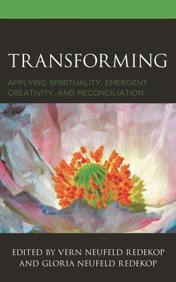 Transforming: Applying Spirituality, Emergent Creativity, and Reconciliation by Redekop, Vern Neufeld
