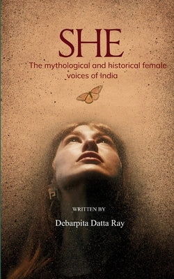 SHE The mythological and historical feminine voices of India by Ray, Debarpita Datta