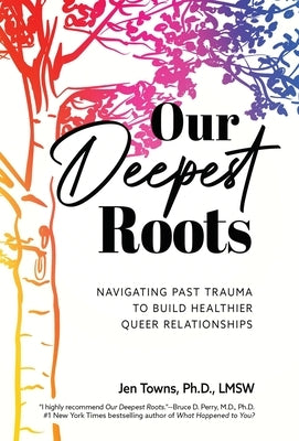Our Deepest Roots: Navigating Past Trauma To Build Healthier Queer Relationships by Towns, Jen