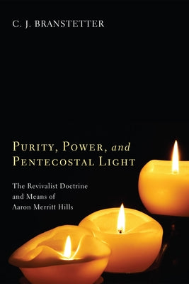 Purity, Power, and Pentecostal Light: The Revivalist Doctrine and Means of Aaron Merritt Hills by Branstetter, Christopher Jon