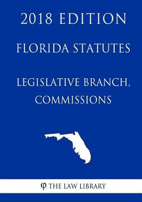 Florida Statutes - Legislative Branch, Commissions (2018 Edition) by The Law Library