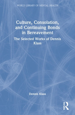 Culture, Consolation, and Continuing Bonds in Bereavement: The Selected Works of Dennis Klass by Klass, Dennis
