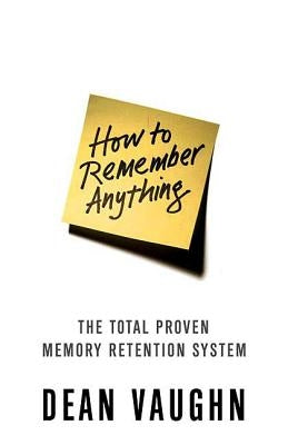 How to Remember Anything: The Total Proven Memory Retention System by Vaughn, Dean