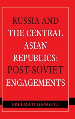 Russia and the Central Asian Republics: Post-Soviet Engagements by Ganguli, Sreemati