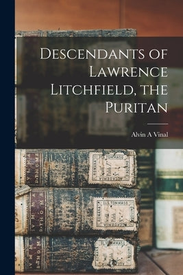 Descendants of Lawrence Litchfield, the Puritan by Vinal, Alvin A.