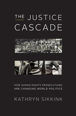 The Justice Cascade: How Human Rights Prosecutions Are Changing World Politics by Sikkink, Kathryn