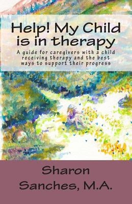 Help! My Child is in Therapy: A guide for caregivers with a child receiving therapy and the best ways to support their progress by Sanches M. a., Sharon Ellen