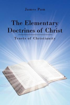 The Elementary Doctrines of Christ: Tenets of Christianity by Pam, James