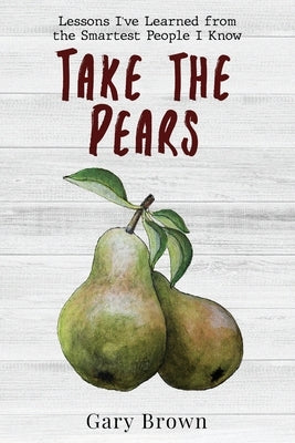 Take the Pears: Lessons I've Learned from the Smartest People I Know by Brown, Gary