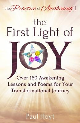 The Practice of Awakening II: The First Light of Joy, Over 160 Awakening Lessons and Poems for Your Transformational Journey by Hoyt, Paul