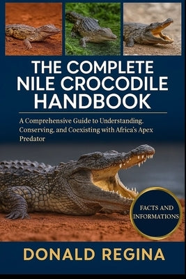 The Complete Nile Crocodile Handbook: A Comprehensive Guide to Understanding, Conserving, and Coexisting with Africa's Apex Predator. by Regina, Donald
