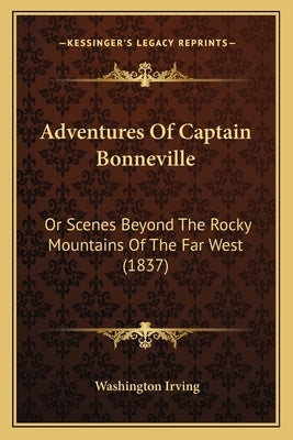 Adventures Of Captain Bonneville: Or Scenes Beyond The Rocky Mountains Of The Far West (1837) by Irving, Washington