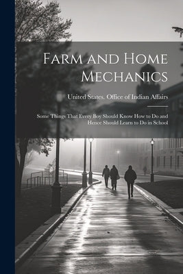 Farm and Home Mechanics: Some Things That Every boy Should Know how to do and Hence Should Learn to do in School by United States Office of Indian Affairs