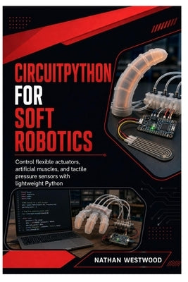 CircuitPython for Soft Robotics: Control flexible actuators, artificial muscles, and tactile pressure sensors with lightweight Python by Westwood, Nathan