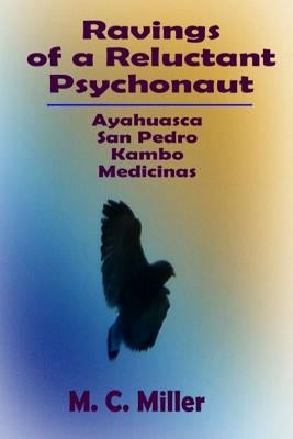Ravings of a Reluctant Psychonaut: Ayahuasca, San Pedro, Kambo Medicinas by Miller, M. C.